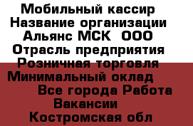 Мобильный кассир › Название организации ­ Альянс-МСК, ООО › Отрасль предприятия ­ Розничная торговля › Минимальный оклад ­ 32 000 - Все города Работа » Вакансии   . Костромская обл.